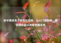 和平精英兔子跳高阶指南，从入门到制霸，教你跳出超远高度秀翻全场