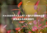 PUBG全自动开火怎么开？PC端与手游端操作指南及调全自动实用技巧