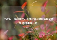 逆战五一福利狂欢，永久武器+限定道具免费领 错过再等一年！