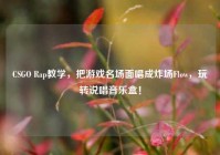 CSGO Rap教学，把游戏名场面唱成炸场Flow，玩转说唱音乐盒！