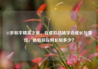 11岁和平精英之旅，在虚拟战场学会成长与责任，适龄游玩时长知多少？