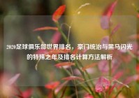 2020足球俱乐部世界排名，豪门统治与黑马闪光的特殊之年及排名计算方法解析