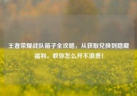 王者荣耀战队箱子全攻略，从获取兑换到隐藏福利，教你怎么开不浪费！