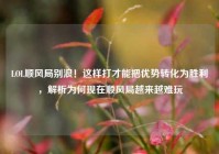 LOL顺风局别浪！这样打才能把优势转化为胜利，解析为何现在顺风局越来越难玩