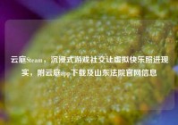 云庭Steam，沉浸式游戏社交让虚拟快乐照进现实，附云庭app下载及山东法院官网信息