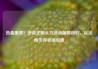 热血重燃！逆战无限火力活动强势回归，玩法细节你必须知道