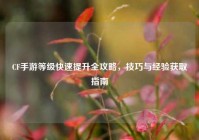 CF手游等级快速提升全攻略，技巧与经验获取指南