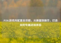 PUBG游戏内配置全攻略，从画面到操作，打造你的专属战场体验