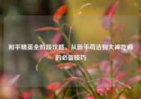 和平精英全阶段攻略，从新手苟活到大神吃鸡的必备技巧