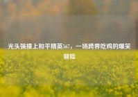 光头强撞上和平精英567，一场跨界吃鸡的爆笑冒险