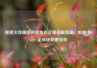 穿越火线端游铁骑角色正规获取指南，拒绝卡bug，正规途径更安心