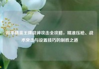和平精英王牌战神攻击全攻略，精准压枪、战术突击与设置技巧的制胜之道