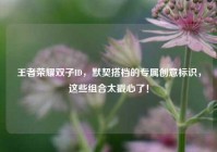 王者荣耀双子ID，默契搭档的专属创意标识，这些组合太戳心了！