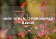 CF登录后闪退怎么办？5个实用解决方法帮你快速重返战场