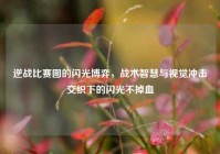 逆战比赛图的闪光博弈，战术智慧与视觉冲击交织下的闪光不掉血