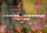 CSGO全员机转圈圈，一场失控陀螺风暴撕裂竞技与荒诞边界