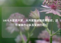 LOL十人套路大赏，从开黑整活到战术狂欢，这些骚操作让队友笑到打鸣！