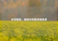 逆战魅影，硝烟中的魅惑破局者