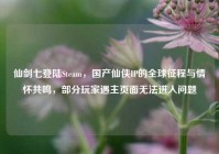仙剑七登陆Steam，国产仙侠IP的全球征程与情怀共鸣，部分玩家遇主页面无法进入问题