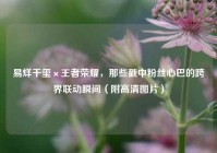 易烊千玺×王者荣耀，那些戳中粉丝心巴的跨界联动瞬间（附高清图片）