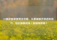 CF端游雷神使用全攻略，从基础操作到进阶技巧，轻松制霸战场（附视频教程）