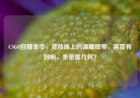 CSGO回赠金币，竞技场上的温暖纽带，善意有回响，亲密度几何？