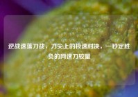 逆战速落刀战，刀尖上的极速对决，一秒定胜负的网速刀较量