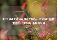 PUBG最新更新宝箱内容全解析，稀有皮肤与限定道具一网打尽，含刷新时间