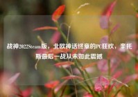 战神2022Steam版，北欧神话终章的PC狂欢，奎托斯最后一战从未如此震撼