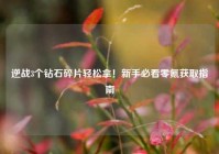 逆战3个钻石碎片轻松拿！新手必看零氪获取指南