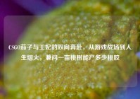 CSGO茄子与王妃的双向奔赴，从游戏战场到人生烟火，兼问一亩桃树能产多少桃胶