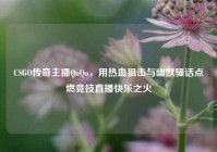 CSGO传奇主播QuQu，用热血狙击与幽默骚话点燃竞技直播快乐之火