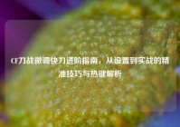CF刀战微调快刀进阶指南，从设置到实战的精准技巧与热键解析