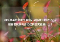 和平精英绝地求生套装，战场情怀的活化石，藏着老玩家青春记忆的它究竟是什么？