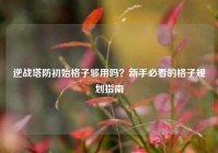 逆战塔防初始格子够用吗？新手必看的格子规划指南