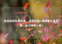逆战返利狂潮来袭，充值返现+稀有豪礼享不停，错过再等一年！