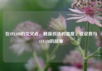 在STEAM的交叉点，触摸创造的温度，说说我与STEAM的故事