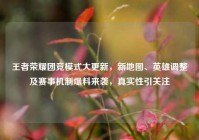 王者荣耀团竞模式大更新，新地图、英雄调整及赛事机制爆料来袭，真实性引关注