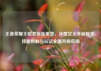 王者荣耀王昭君新版重塑，冰雪女王华丽蜕变，技能机制与玩法全面升级指南