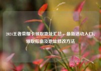 2024王者荣耀卡领取地址汇总，最新活动入口、领取指南及地址修改方法