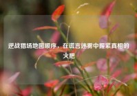逆战猎场地图顺序，在谎言迷雾中握紧真相的火把