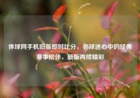 体球网手机旧版即时比分，老球迷心中的经典赛事陪伴，新版再续精彩