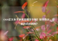 CSGO正义永不缺席却偶尔卡帧？知乎热议，它真的会迟到吗？