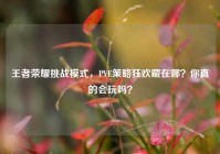 王者荣耀挑战模式，PVE策略狂欢藏在哪？你真的会玩吗？