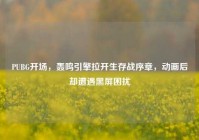 PUBG开场，轰鸣引擎拉开生存战序章，动画后却遭遇黑屏困扰