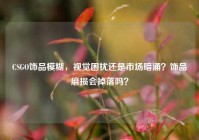 CSGO饰品模糊，视觉困扰还是市场暗涌？饰品磨损会掉落吗？