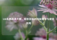 LOL永恩高清大图，暗影剑客的冷峻美学与视觉共鸣
