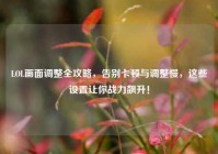 LOL画面调整全攻略，告别卡顿与调整慢，这些设置让你战力飙升！