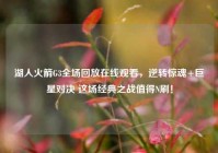 湖人火箭G3全场回放在线观看，逆转惊魂+巨星对决 这场经典之战值得N刷！