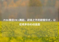 PUBG情侣YMCA舞蹈，战场之外的甜蜜仪式，让吃鸡多份心动温度